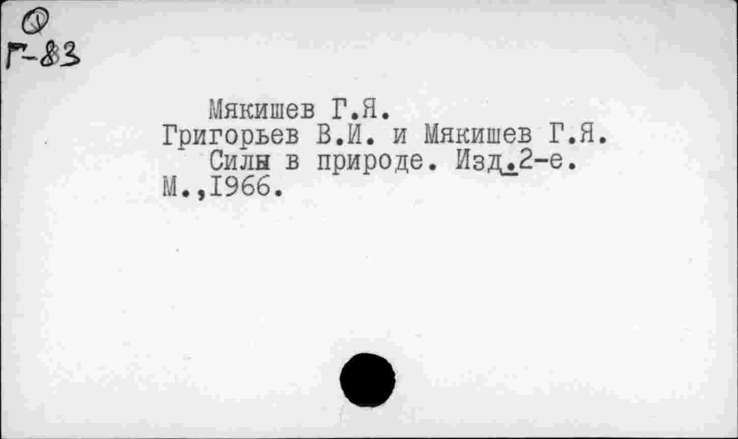 ﻿Мякишев Г.Я.
Григорьев В.И. и Мякишев Г.Я.
Силы в природе. Изд.2-е.
М.,1966.